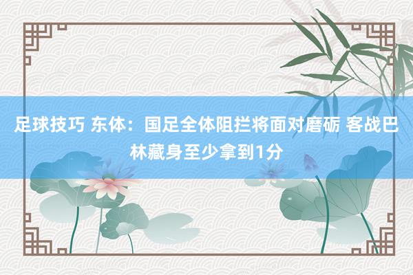 足球技巧 东体：国足全体阻拦将面对磨砺 客战巴林藏身至少拿到1分