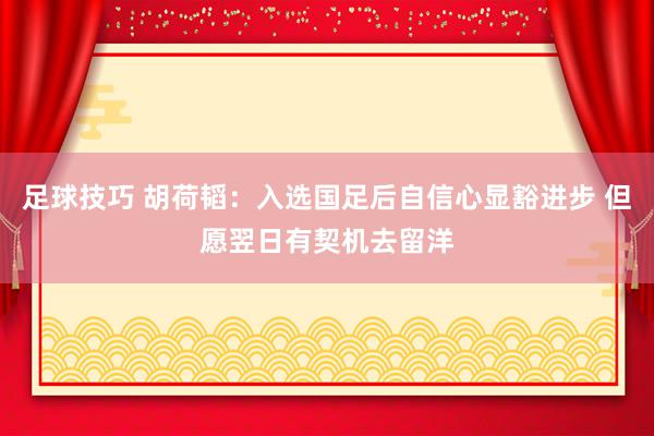 足球技巧 胡荷韬：入选国足后自信心显豁进步 但愿翌日有契机去留洋