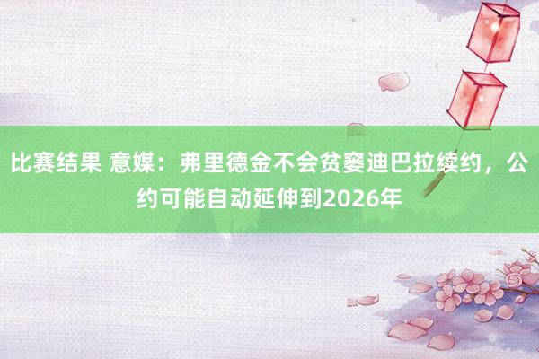 比赛结果 意媒：弗里德金不会贫窭迪巴拉续约，公约可能自动延伸到2026年