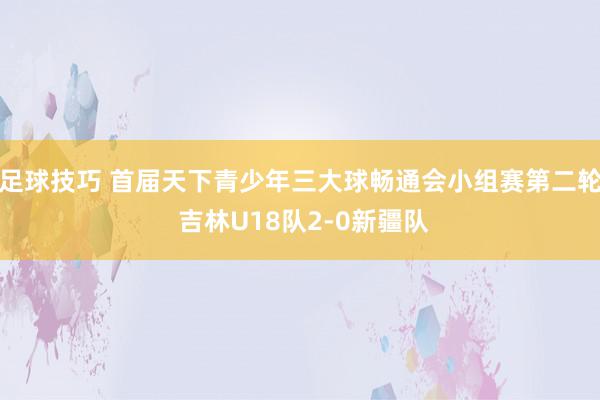 足球技巧 首届天下青少年三大球畅通会小组赛第二轮 吉林U18队2-0新疆队