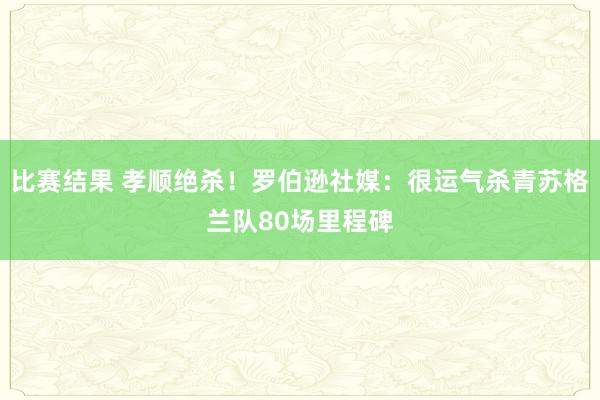 比赛结果 孝顺绝杀！罗伯逊社媒：很运气杀青苏格兰队80场里程碑