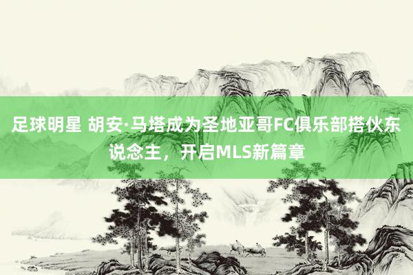 足球明星 胡安·马塔成为圣地亚哥FC俱乐部搭伙东说念主，开启MLS新篇章