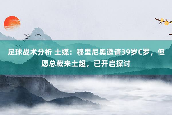 足球战术分析 土媒：穆里尼奥邀请39岁C罗，但愿总裁来土超，已开启探讨