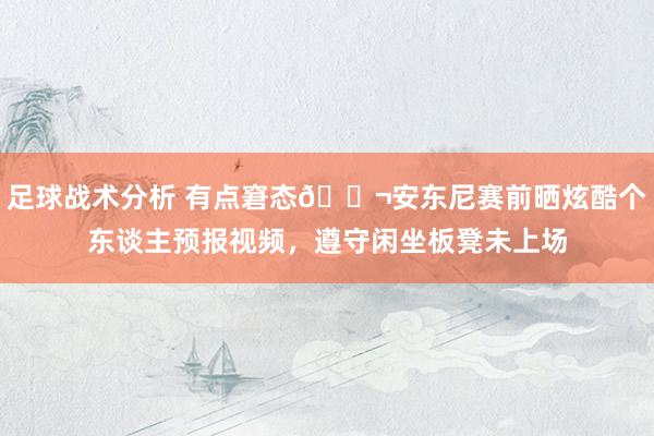 足球战术分析 有点窘态😬安东尼赛前晒炫酷个东谈主预报视频，遵守闲坐板凳未上场