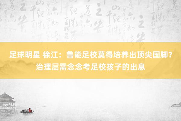 足球明星 徐江：鲁能足校莫得培养出顶尖国脚？治理层需念念考足校孩子的出息