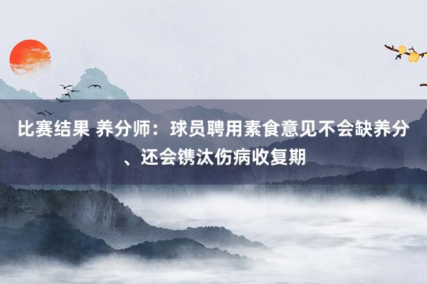 比赛结果 养分师：球员聘用素食意见不会缺养分、还会镌汰伤病收复期