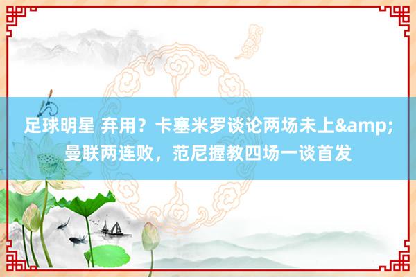 足球明星 弃用？卡塞米罗谈论两场未上&曼联两连败，范尼握教四场一谈首发