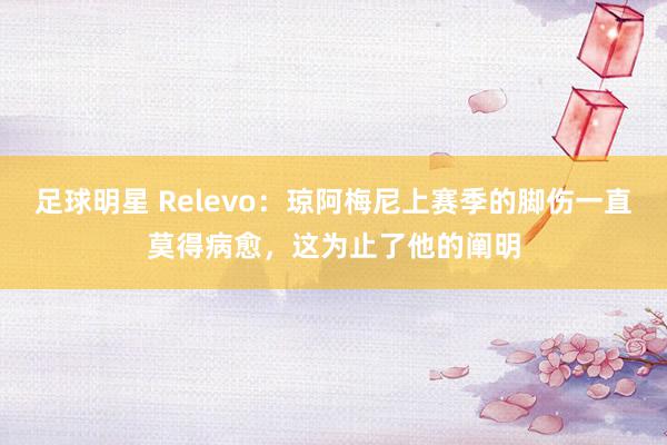 足球明星 Relevo：琼阿梅尼上赛季的脚伤一直莫得病愈，这为止了他的阐明