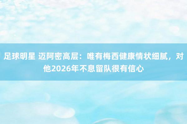 足球明星 迈阿密高层：唯有梅西健康情状细腻，对他2026年不息留队很有信心