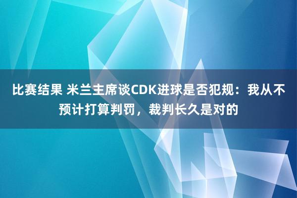 比赛结果 米兰主席谈CDK进球是否犯规：我从不预计打算判罚，裁判长久是对的