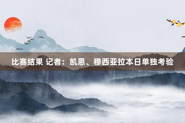 比赛结果 记者：凯恩、穆西亚拉本日单独考验