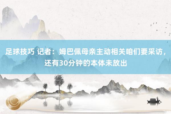 足球技巧 记者：姆巴佩母亲主动相关咱们要采访，还有30分钟的本体未放出