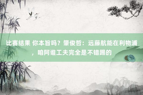 比赛结果 你本旨吗？肇俊哲：远藤航能在利物浦，咱阿谁工夫完全是不错踢的