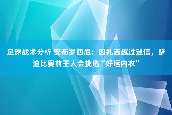 足球战术分析 安布罗西尼：因扎吉越过迷信，蹙迫比赛前王人会挑选“好运内衣”