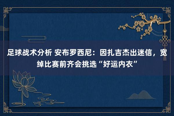 足球战术分析 安布罗西尼：因扎吉杰出迷信，宽绰比赛前齐会挑选“好运内衣”