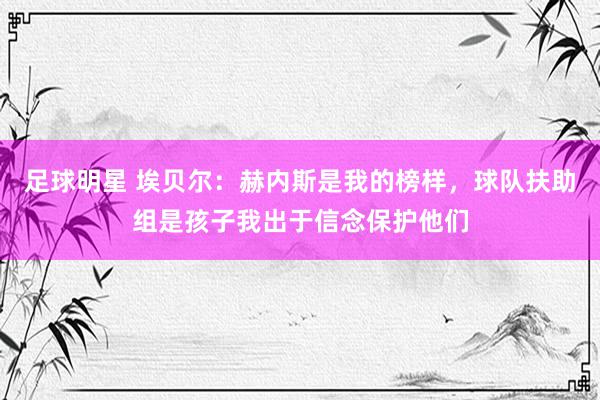 足球明星 埃贝尔：赫内斯是我的榜样，球队扶助组是孩子我出于信念保护他们