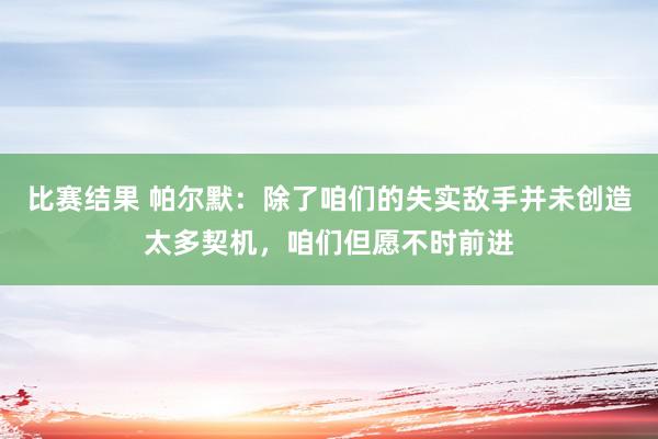 比赛结果 帕尔默：除了咱们的失实敌手并未创造太多契机，咱们但愿不时前进