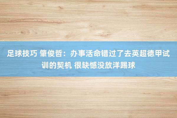 足球技巧 肇俊哲：办事活命错过了去英超德甲试训的契机 很缺憾没放洋踢球