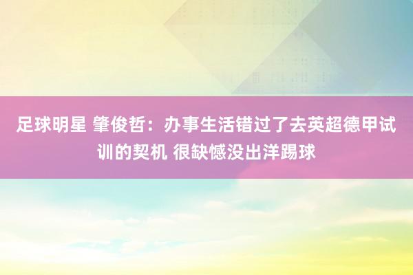 足球明星 肇俊哲：办事生活错过了去英超德甲试训的契机 很缺憾没出洋踢球