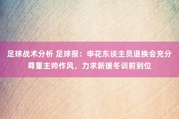 足球战术分析 足球报：申花东谈主员退换会充分尊重主帅作风，力求新援冬训前到位