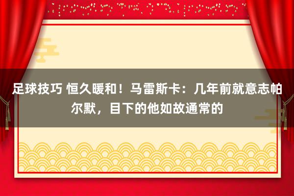 足球技巧 恒久暖和！马雷斯卡：几年前就意志帕尔默，目下的他如故通常的