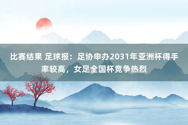 比赛结果 足球报：足协申办2031年亚洲杯得手率较高，女足全国杯竞争热烈