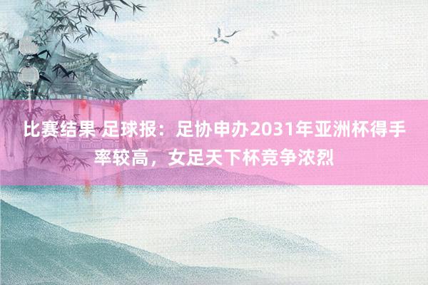 比赛结果 足球报：足协申办2031年亚洲杯得手率较高，女足天下杯竞争浓烈