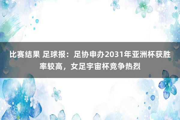 比赛结果 足球报：足协申办2031年亚洲杯获胜率较高，女足宇宙杯竞争热烈