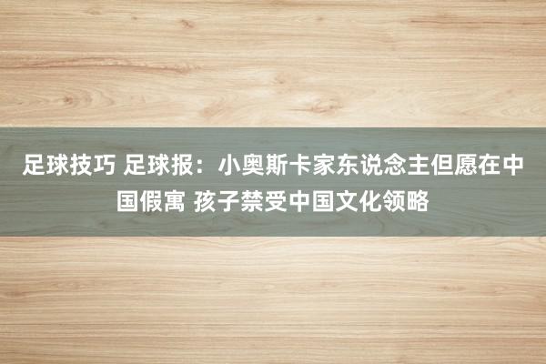 足球技巧 足球报：小奥斯卡家东说念主但愿在中国假寓 孩子禁受中国文化领略