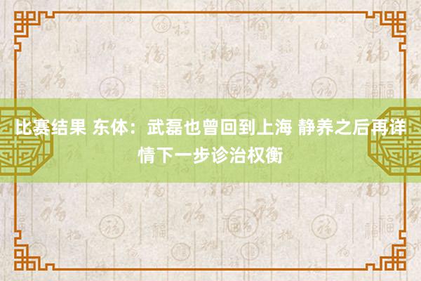 比赛结果 东体：武磊也曾回到上海 静养之后再详情下一步诊治权衡