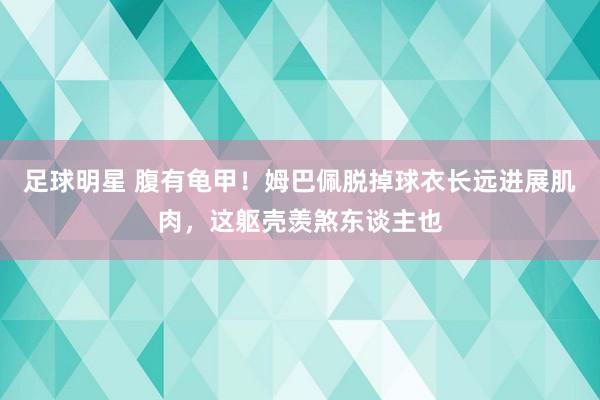 足球明星 腹有龟甲！姆巴佩脱掉球衣长远进展肌肉，这躯壳羡煞东谈主也