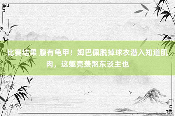 比赛结果 腹有龟甲！姆巴佩脱掉球衣潜入知道肌肉，这躯壳羡煞东谈主也