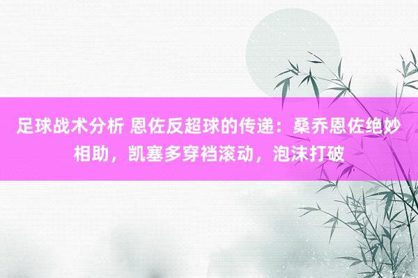 足球战术分析 恩佐反超球的传递：桑乔恩佐绝妙相助，凯塞多穿裆滚动，泡沫打破