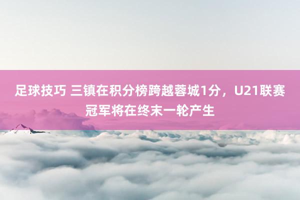 足球技巧 三镇在积分榜跨越蓉城1分，U21联赛冠军将在终末一轮产生