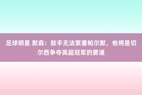 足球明星 默森：敌手无法繁重帕尔默，他将是切尔西争夺英超冠军的要道