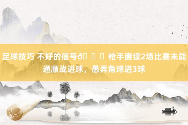 足球技巧 不好的信号😕枪手赓续2场比赛未能通顺战进球，愚弄角球进3球