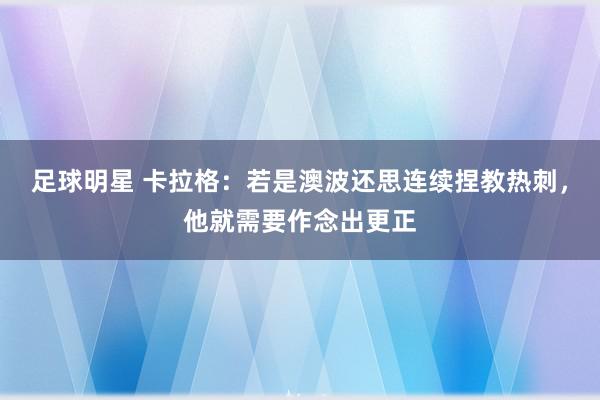 足球明星 卡拉格：若是澳波还思连续捏教热刺，他就需要作念出更正