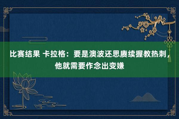 比赛结果 卡拉格：要是澳波还思赓续握教热刺，他就需要作念出变嫌