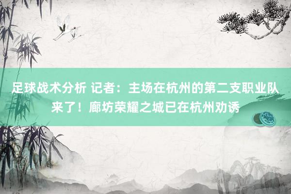 足球战术分析 记者：主场在杭州的第二支职业队来了！廊坊荣耀之城已在杭州劝诱