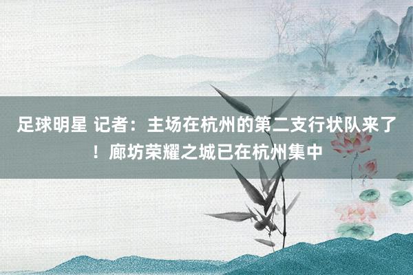 足球明星 记者：主场在杭州的第二支行状队来了！廊坊荣耀之城已在杭州集中