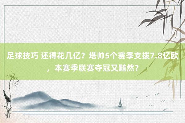 足球技巧 还得花几亿？塔帅5个赛季支拨7.8亿欧，本赛季联赛夺冠又黯然？