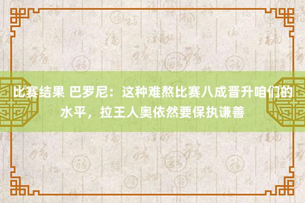 比赛结果 巴罗尼：这种难熬比赛八成晋升咱们的水平，拉王人奥依然要保执谦善