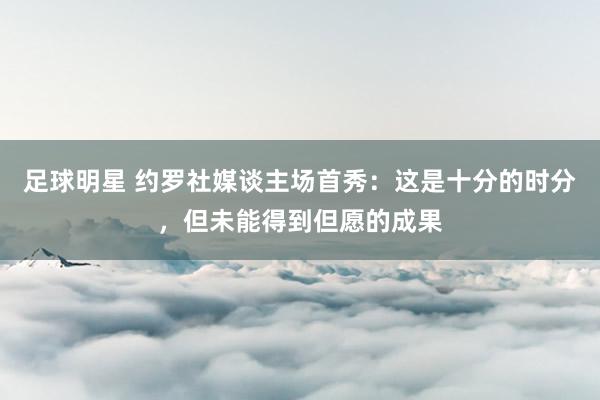 足球明星 约罗社媒谈主场首秀：这是十分的时分，但未能得到但愿的成果