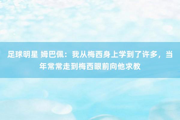 足球明星 姆巴佩：我从梅西身上学到了许多，当年常常走到梅西眼前向他求教