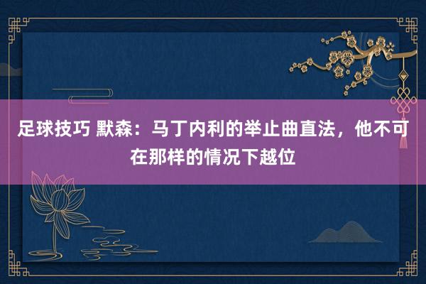 足球技巧 默森：马丁内利的举止曲直法，他不可在那样的情况下越位