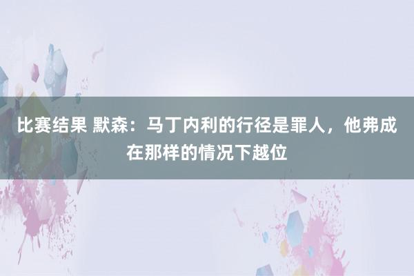 比赛结果 默森：马丁内利的行径是罪人，他弗成在那样的情况下越位