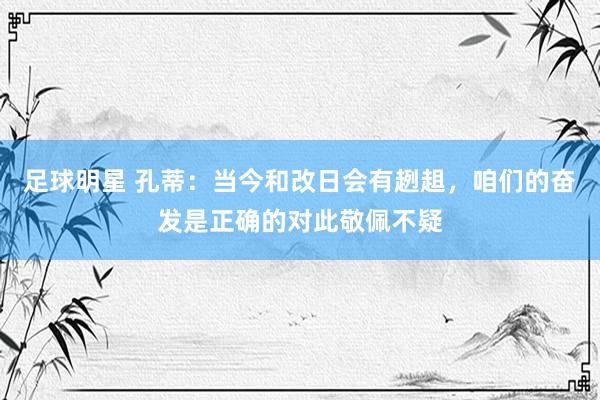 足球明星 孔蒂：当今和改日会有趔趄，咱们的奋发是正确的对此敬佩不疑