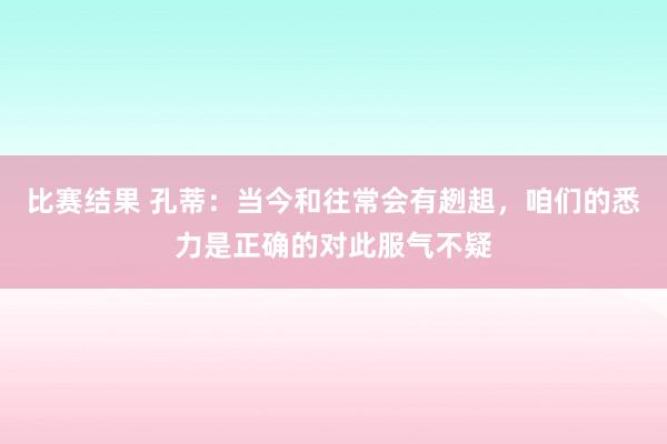 比赛结果 孔蒂：当今和往常会有趔趄，咱们的悉力是正确的对此服气不疑