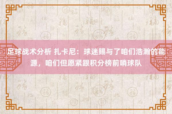 足球战术分析 扎卡尼：球迷赐与了咱们浩瀚的能源，咱们但愿紧跟积分榜前哨球队