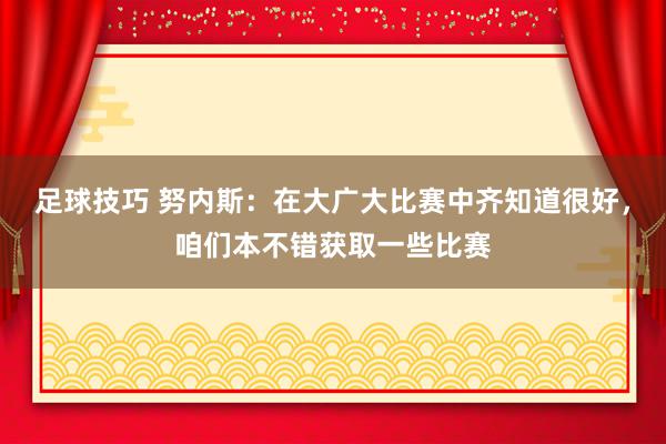 足球技巧 努内斯：在大广大比赛中齐知道很好，咱们本不错获取一些比赛